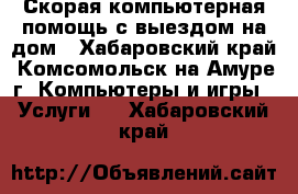 Скорая компьютерная помощь с выездом на дом - Хабаровский край, Комсомольск-на-Амуре г. Компьютеры и игры » Услуги   . Хабаровский край